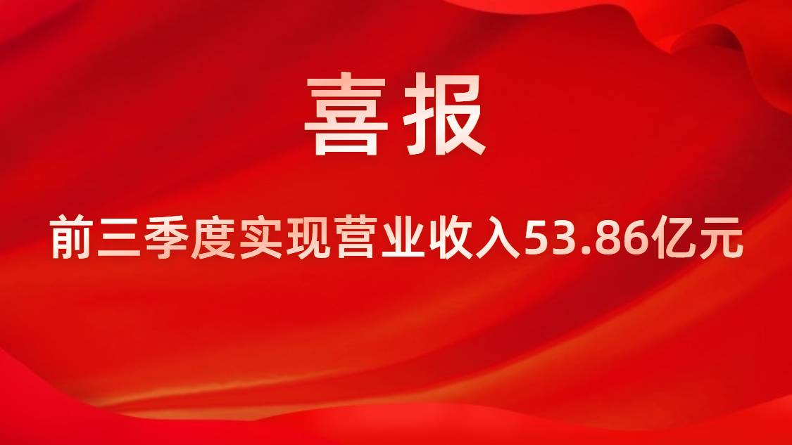 喜报！公司前三季度实现营业收入53.86亿元，同比上升42%